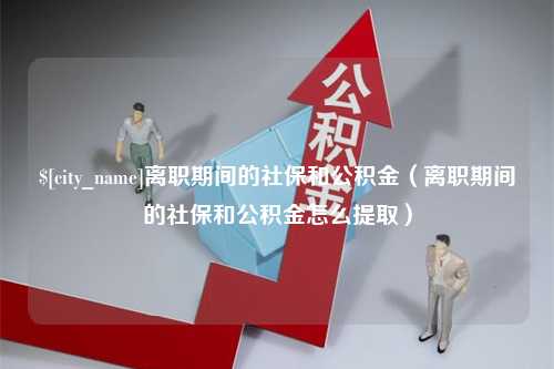 南京离职期间的社保和公积金（离职期间的社保和公积金怎么提取）