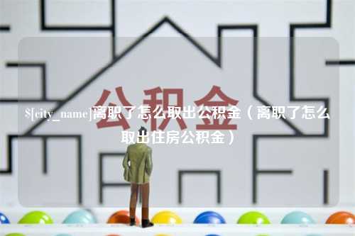 南京离职了怎么取出公积金（离职了怎么取出住房公积金）