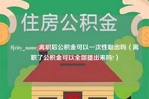 南京离职后公积金可以一次性取出吗（离职了公积金可以全部提出来吗?）