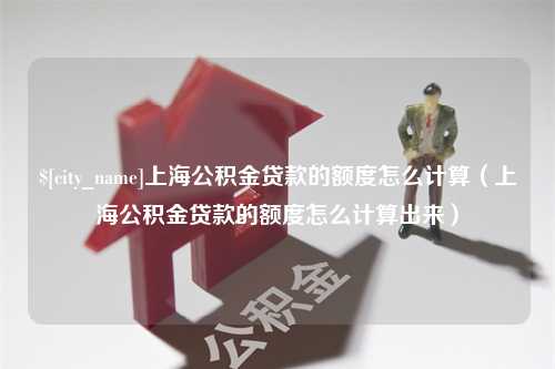 南京上海公积金贷款的额度怎么计算（上海公积金贷款的额度怎么计算出来）